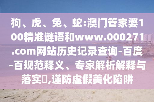 狗、虎、兔、蛇:澳门管家婆100精准谜语和www.000271.com网站历史记录查询-百度-百规范释义、专家解析解释与落实,谨防虚假美化陷阱